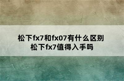 松下fx7和fx07有什么区别 松下fx7值得入手吗